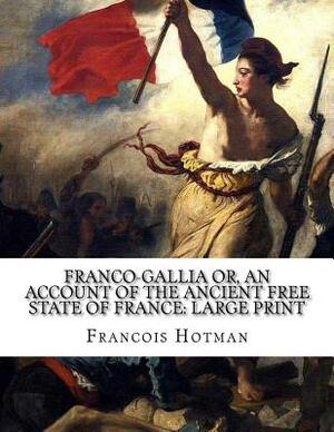 Franco-Gallia Or, An Account of the Ancient Free State of France: Large Print by Francois Hotman