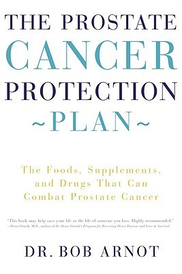 The Prostate Cancer Protection Plan: The Foods, Supplements, and Drugs That Can Combat Prostate Cancer by Bob Arnot