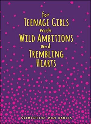 For Teenage Girls With Wild Ambitions and Trembling Hearts by Clementine von Radics
