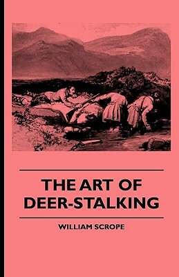 The Art of Deer-Stalking - Illustrated by a Narrative of a Few Days Sport in the Forest of Atholl, with Some Account of the Nature and Habits of Red D by William Scrope, John Murphy