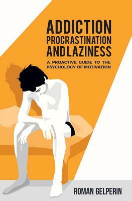 Addiction, Procrastination, and Laziness: A Proactive Guide to the Psychology of Motivation by Roman Gelperin