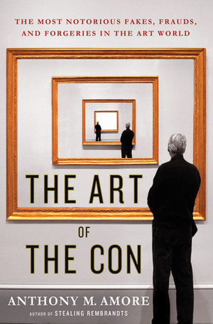 The Art of the Con: The Most Notorious Fakes, Frauds, and Forgeries in the Art World by Anthony M. Amore