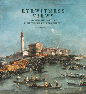 Eyewitness Views: Making History in Eighteenth-Century Europe by Peter Björn Kerber