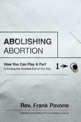 Abolishing Abortion: How You Can Play a Part in Ending the Greatest Evil of Our Day by Frank Pavone