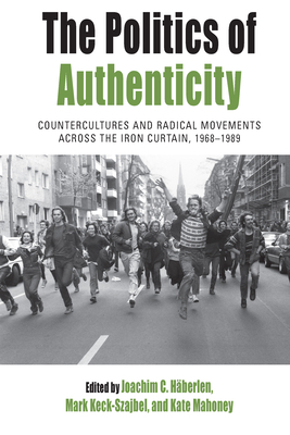 The Politics of Authenticity: Countercultures and Radical Movements Across the Iron Curtain, 1968-1989 by 
