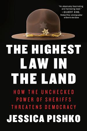 The Highest Law in the Land: How the Unchecked Power of Sheriffs Threatens Democracy by Jessica Pishko