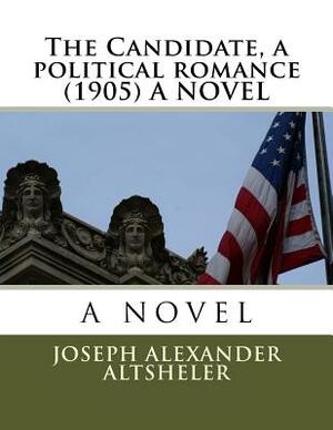 The Candidate, a political romance (1905) A NOVEL by Joseph Alexander Altsheler