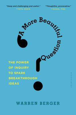 A More Beautiful Question: The Power of Inquiry to Spark Breakthrough Ideas by Warren Berger