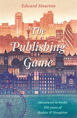 The Publishing Game: Adventures in Books: 150 Years of Hodder & Stoughton by Edward Stourton