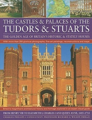 Castles & Palaces Of The Tudors & Stuarts: The Golden Age Of Britain's Historic & Stately Houses by Charles Phillips