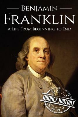 Benjamin Franklin: A Life From Beginning to End by Hourly History