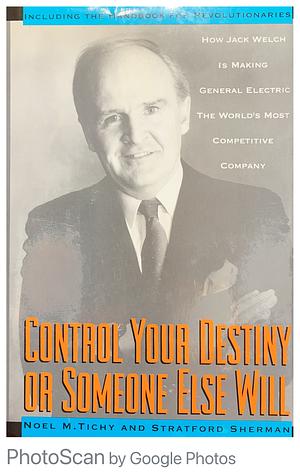 Control Your Destiny Or Someone Else Will: How Jack Welch is Making General Electric the World's Most Competitive Corporation by Stratford Sherman, Noel M. Tichy