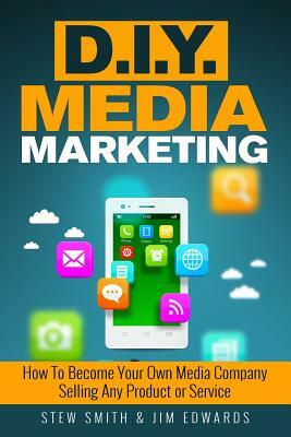 DIY Media Marketing: How To Become Your Own Media Company Selling Any Product or Service by Stew Smith, Jim Edwards