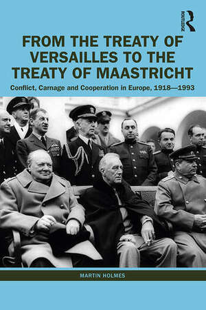 From the Treaty of Versailles to the Treaty of Maastricht: Conflict, Carnage And Cooperation In Europe, 1918–1993 by Martin Holmes