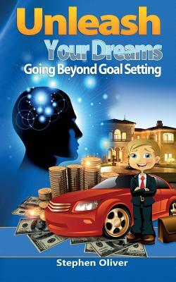 Unleash Your Dreams: Going Beyond Goal Setting by Stephen Oliver