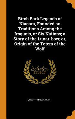 Birch bark legends of Niagara, founded on traditions among the Iroquois, or Six Nations; a story of the Lunar-bow; or, Origin of the totem of the wolf by Owahyah