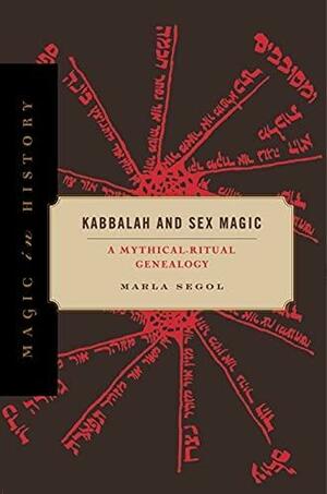 Kabbalah and Sex Magic: A Mythical-Ritual Genealogy by Marla Segol