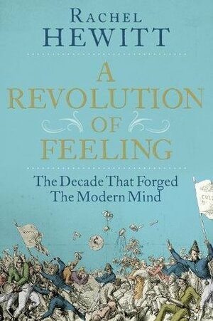 A Revolution of Feeling: The Decade That Forged the Modern Mind by Rachel Hewitt