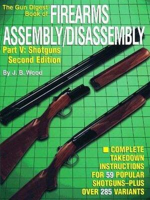 The Gun Digest Book of Firearms Assembly/Disassembly Part V - Shotguns: Shotguns Pt.5 by J.B. Wood