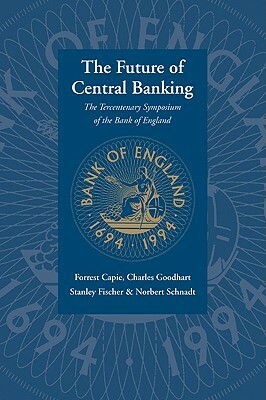 The Future of Central Banking: The Tercentenary Symposium of the Bank of England by Forrest Capie, Stanley Fischer, Charles Goodhart