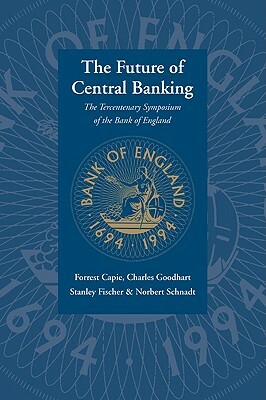 The Future of Central Banking: The Tercentenary Symposium of the Bank of England by Forrest Capie, Stanley Fischer, Charles Goodhart