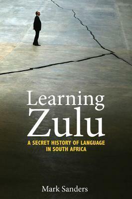 Learning Zulu: A Secret History of Language in South Africa by Mark Sanders