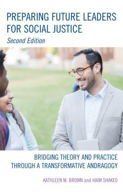 Preparing Future Leaders for Social Justice: Bridging Theory and Practice through a Transformative Andragogy, 2nd Edition by Haim Shaked, Kathleen M. Brown