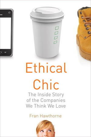 Ethical Chic: The Inside Story of the Companies We Think We Love by Fran Hawthorne