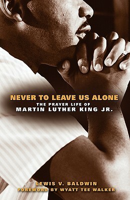 Never to Leave Us Alone: The Prayer Life of Martin Luther King Jr by Lewis V. Baldwin
