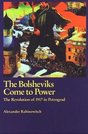 The Bolsheviks Come To Power: The Revolution of 1917 in Petrograd by Alexander Rabinowitch