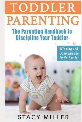 Toddler Parenting: The Parenting Handbook to Discipline Your Toddler - Winning and Overcome the Daily Battles by Stacy Miller