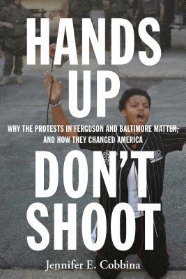 Hands Up, Don't Shoot: Why the Protests in Ferguson and Baltimore Matter, and How They Changed America by Jennifer E. Cobbina