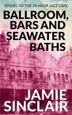 Ballroom, Bars and Seawater Baths: Sequel to The 24 Hour Jazz Café by Jamie Sinclair