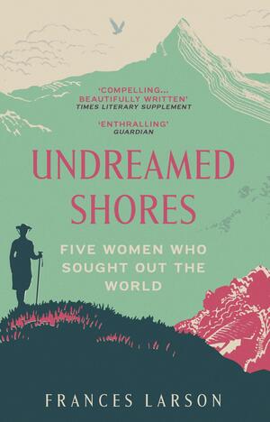 Undreamed Shores: The Hidden Heroines of British Anthropology by Frances Larson