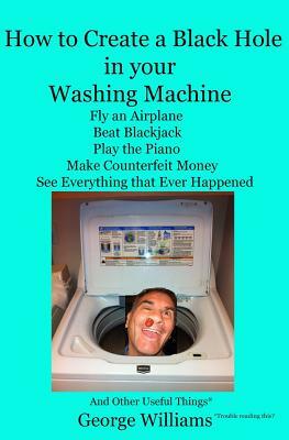 How to Create a Black Hole in Your Washing Machine: Fly an Airplane, Beat the Dealer, Play the Piano, Make Counterfeit Money, See Everything that Ever by George Williams