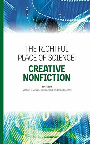 The Rightful Place of Science: Creative Nonfiction by Angela Records, Adam Briggle, Sara Wehlchel, Meera Sethi, Michael Zirulnik, Roberta Chevrette, Lee Gutkind, David Guston, Gwen Ottinger, Rachel Zurer