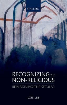 Recognizing the Non-Religious: Reimagining the Secular by Lois Lee