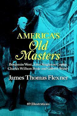 America's Old Masters: Benjamin West, John Singleton Copley, Charles Willson Peale and Gilbert Stuart by James Thomas Flexner