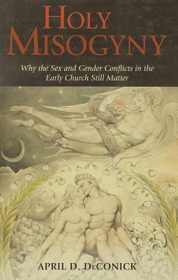 Holy Misogyny: Why the Sex and Gender Conflicts in the Early Church Still Matter by April D. DeConick