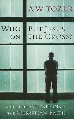 Who Put Jesus on the Cross?: And Other Questions of the Christian Faith by A.W. Tozer