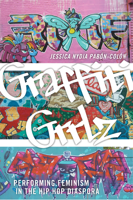 Graffiti Grrlz: Performing Feminism in the Hip Hop Diaspora by Jessica Nydia Pabón-Colón