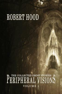 Peripheral Visions: The Collected Ghost Stories Volume 1 by Robert Hood