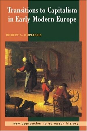 Transitions to Capitalism in Early Modern Europe: Economies in the Era of Early Globalization, C. 1450 - C. 1820 by Robert S. Duplessis