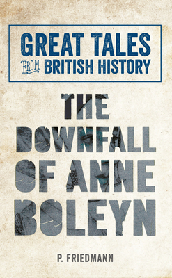 Great Tales from British History the Downfall of Anne Boleyn by P. Friedmann