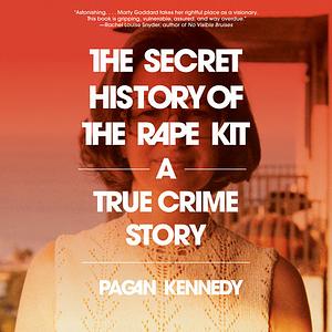 The Secret History of the Rape Kit: A True Crime Story by Pagan Kennedy