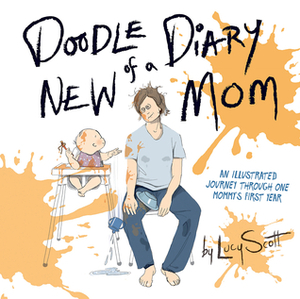 Doodle Diary of a New Mom: An Illustrated Journey Through One Mommy's First Year by Lucy Scott
