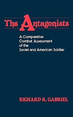 The Antagonists: A Comparative Combat Assessment of the Soviet and American Soldier by Richard A. Gabriel