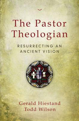 The Pastor Theologian: Resurrecting an Ancient Vision by Todd A. Wilson, Gerald Hiestand
