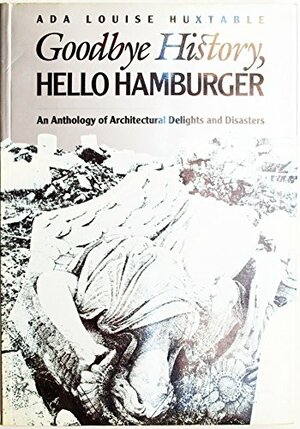 Goodbye History, Hello Hamburger: An Anthology Of Architectural Delights And Disasters by Ada Louise Huxtable