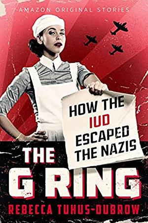 The G Ring: How the IUD Escaped the Nazis by Rebecca Tuhus-Dubrow